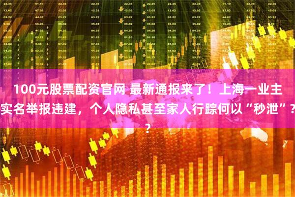 100元股票配资官网 最新通报来了！上海一业主实名举报违建，个人隐私甚至家人行踪何以“秒泄”？