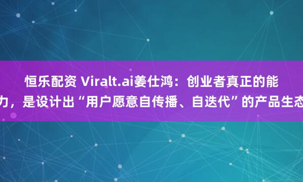 恒乐配资 Viralt.ai姜仕鸿：创业者真正的能力，是设计出“用户愿意自传播、自迭代”的产品生态