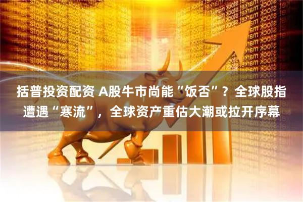 括普投资配资 A股牛市尚能“饭否”？全球股指遭遇“寒流”，全球资产重估大潮或拉开序幕