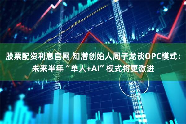 股票配资利息官网 知潜创始人周子龙谈OPC模式：未来半年“单人+AI”模式将更激进