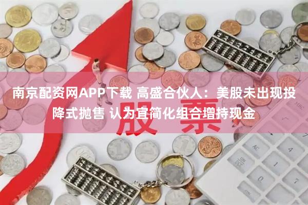 南京配资网APP下载 高盛合伙人：美股未出现投降式抛售 认为宜简化组合增持现金