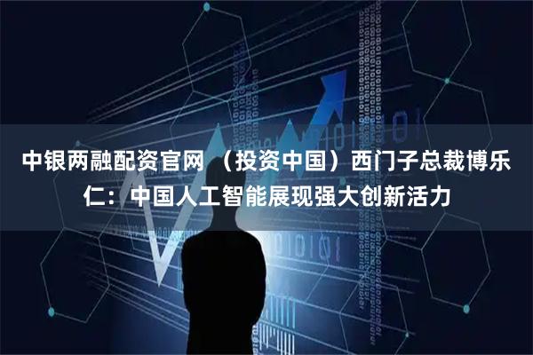 中银两融配资官网 （投资中国）西门子总裁博乐仁：中国人工智能展现强大创新活力