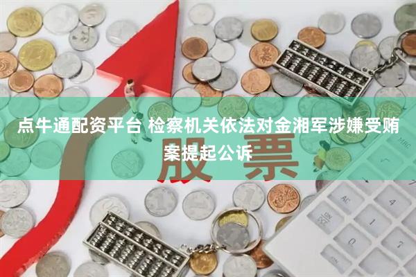点牛通配资平台 检察机关依法对金湘军涉嫌受贿案提起公诉