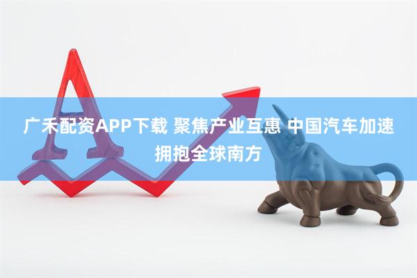 广禾配资APP下载 聚焦产业互惠 中国汽车加速拥抱全球南方
