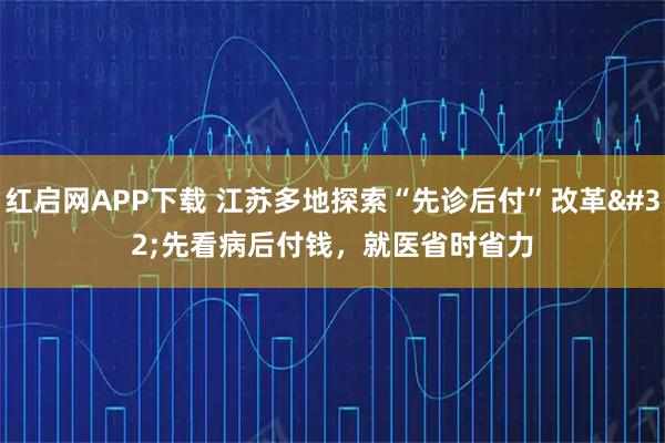 红启网APP下载 江苏多地探索“先诊后付”改革 先看病后付钱，就医省时省力
