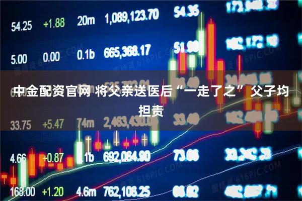 中金配资官网 将父亲送医后“一走了之” 父子均担责