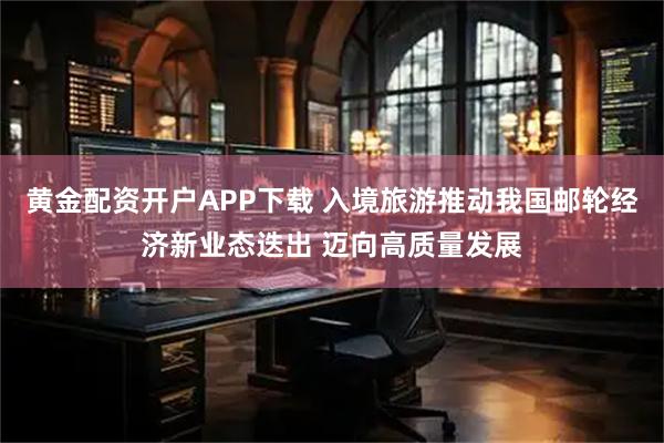 黄金配资开户APP下载 入境旅游推动我国邮轮经济新业态迭出 迈向高质量发展