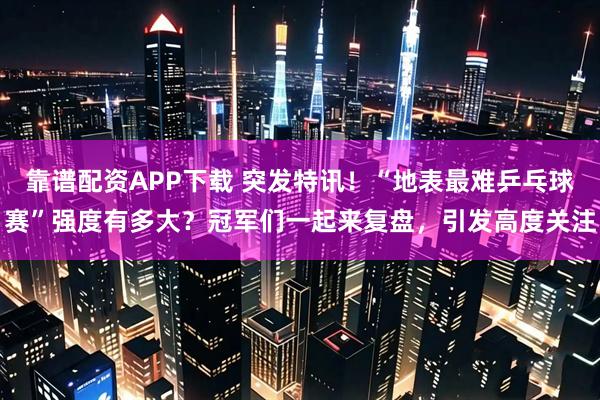 靠谱配资APP下载 突发特讯!“地表最难乒乓球赛”强度有多大?冠军们一起来复盘,引发高度关注