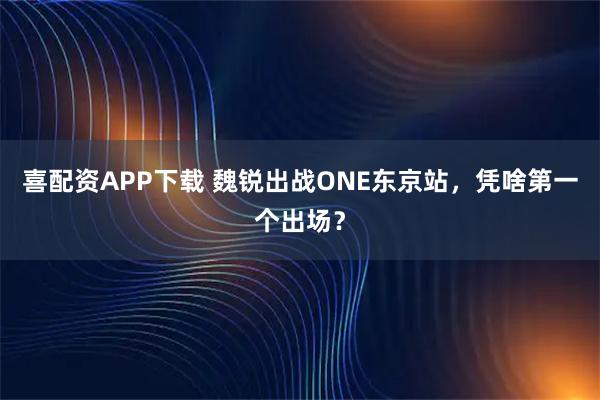 喜配资APP下载 魏锐出战ONE东京站,凭啥第一个出场?