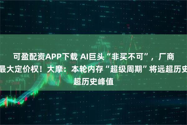 可盈配资APP下载 AI巨头“非买不可”,厂商掌握最大定价权!大摩:本轮内存“超级周期”将远超历史峰值