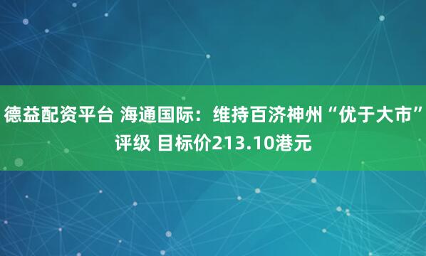 德益配资平台 海通国际:维持百济神州“优于大市”评级 目标价213.10港元