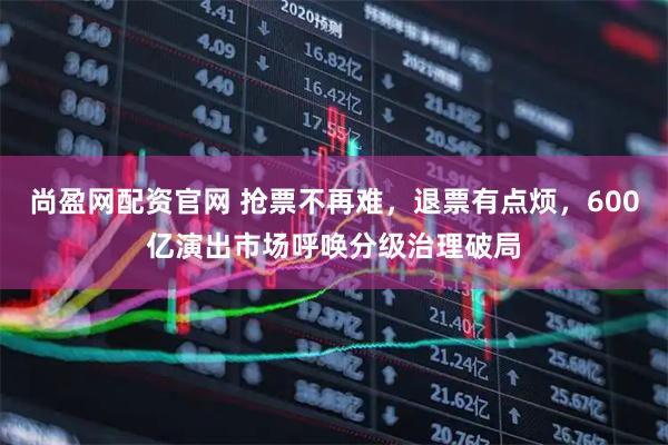 尚盈网配资官网 抢票不再难，退票有点烦，600亿演出市场呼唤分级治理破局