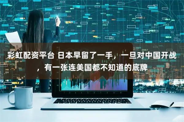 彩虹配资平台 日本早留了一手，一旦对中国开战，有一张连美国都不知道的底牌