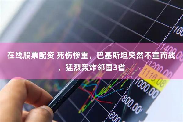 在线股票配资 死伤惨重，巴基斯坦突然不宣而战，猛烈轰炸邻国3省