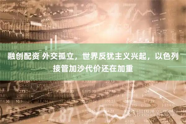 融创配资 外交孤立，世界反犹主义兴起，以色列接管加沙代价还在加重