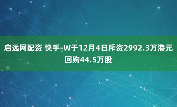 启远网配资 快手-W于12月4日斥资2992.3万港元回购44.5万股