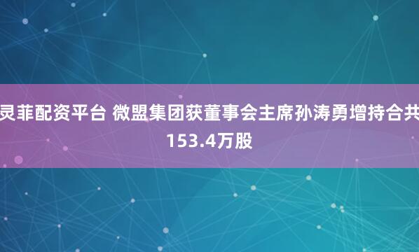 灵菲配资平台 微盟集团获董事会主席孙涛勇增持合共153.4万股