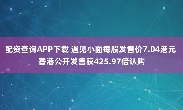 配资查询APP下载 遇见小面每股发售价7.04港元 香港公开发售获425.97倍认购