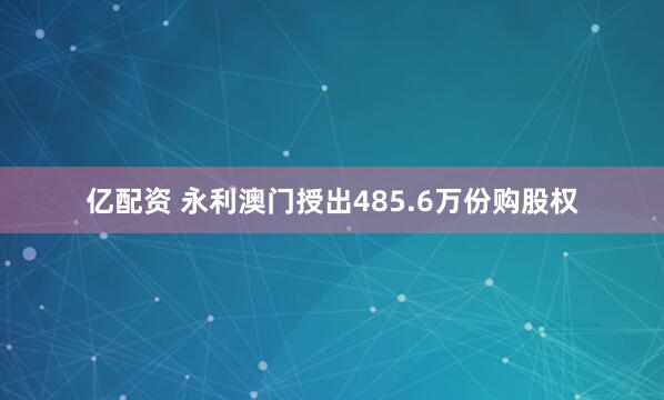 亿配资 永利澳门授出485.6万份购股权
