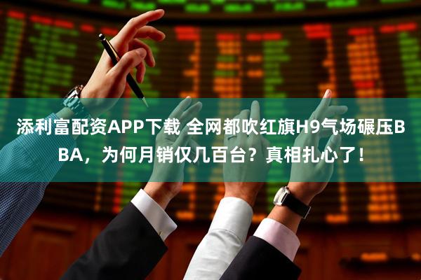 添利富配资APP下载 全网都吹红旗H9气场碾压BBA，为何月销仅几百台？真相扎心了！
