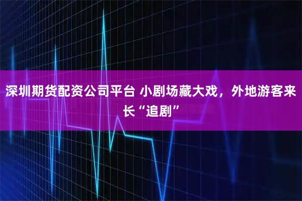 深圳期货配资公司平台 小剧场藏大戏，外地游客来长“追剧”