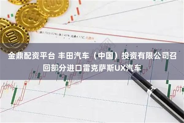 金鼎配资平台 丰田汽车(中国)投资有限公司召回部分进口雷克萨斯UX汽车
