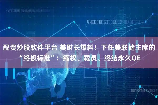 配资炒股软件平台 美财长爆料!下任美联储主席的“终极标准”:缩权、裁员、终结永久QE
