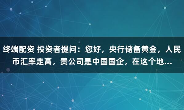 终端配资 投资者提问:您好,央行储备黄金,人民币汇率走高,贵公司是中国国企,在这个地...