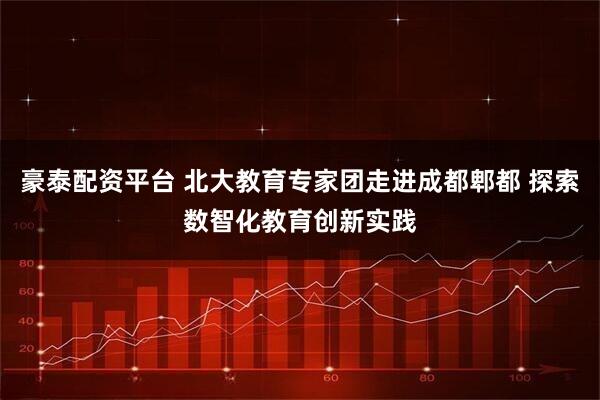 豪泰配资平台 北大教育专家团走进成都郫都 探索数智化教育创新实践