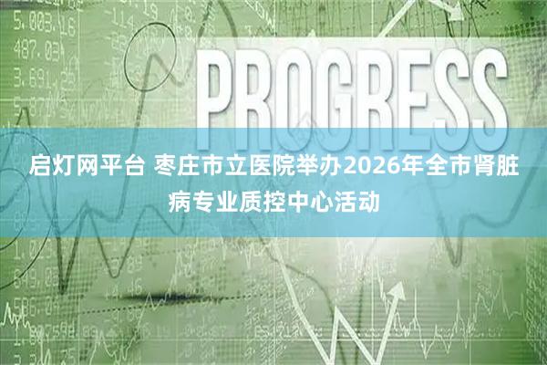 启灯网平台 枣庄市立医院举办2026年全市肾脏病专业质控中心活动