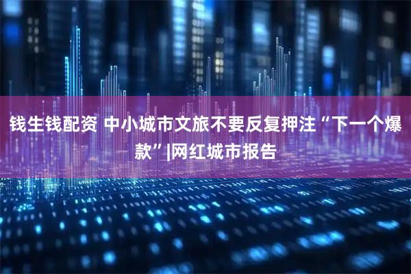 钱生钱配资 中小城市文旅不要反复押注“下一个爆款”|网红城市报告