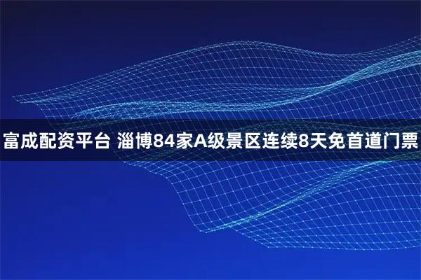 富成配资平台 淄博84家A级景区连续8天免首道门票