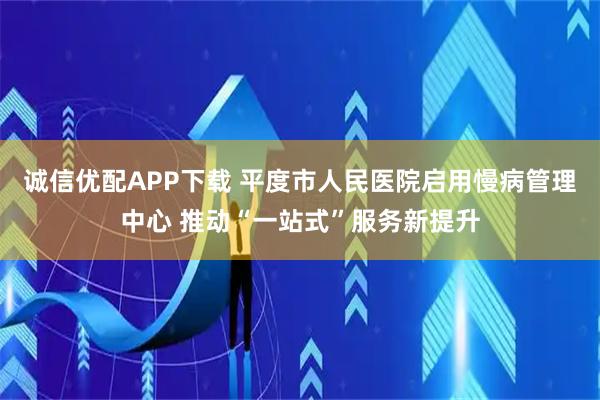 诚信优配APP下载 平度市人民医院启用慢病管理中心 推动“一站式”服务新提升