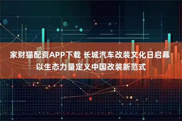 家财猫配资APP下载 长城汽车改装文化日启幕 以生态力量定义中国改装新范式