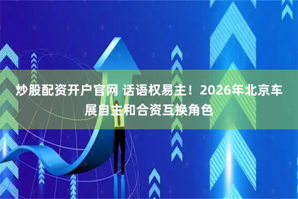 炒股配资开户官网 话语权易主！2026年北京车展自主和合资互换角色