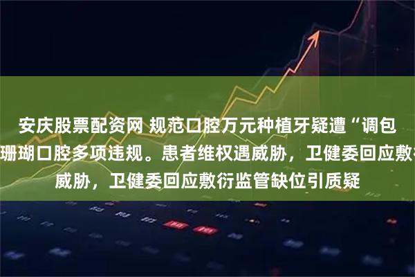 安庆股票配资网 规范口腔万元种植牙疑遭“调包”！连云港东海蓝珊瑚口腔多项违规。患者维权遇威胁，卫健委回应敷衍监管缺位引质疑