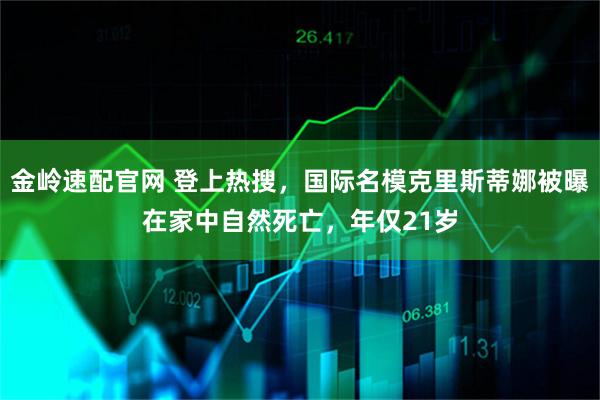 金岭速配官网 登上热搜，国际名模克里斯蒂娜被曝在家中自然死亡，年仅21岁