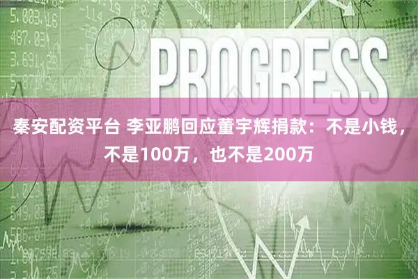 秦安配资平台 李亚鹏回应董宇辉捐款：不是小钱，不是100万，也不是200万