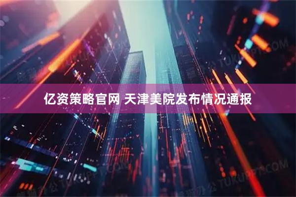 亿资策略官网 天津美院发布情况通报