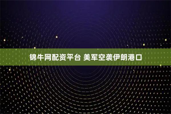锦牛网配资平台 美军空袭伊朗港口