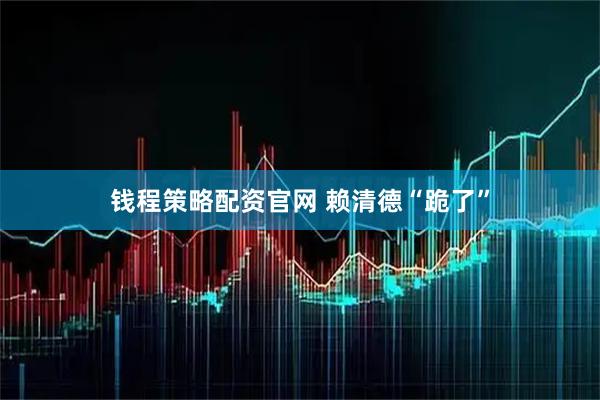 钱程策略配资官网 赖清德“跪了”