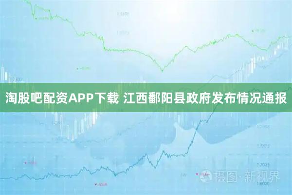淘股吧配资APP下载 江西鄱阳县政府发布情况通报
