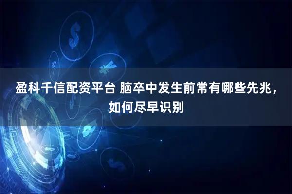 盈科千信配资平台 脑卒中发生前常有哪些先兆,如何尽早识别