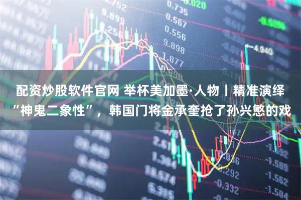 配资炒股软件官网 举杯美加墨·人物丨精准演绎“神鬼二象性”，韩国门将金承奎抢了孙兴慜的戏