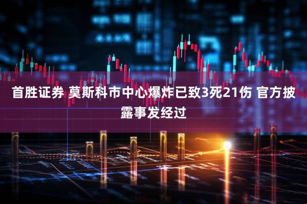 首胜证券 莫斯科市中心爆炸已致3死21伤 官方披露事发经过