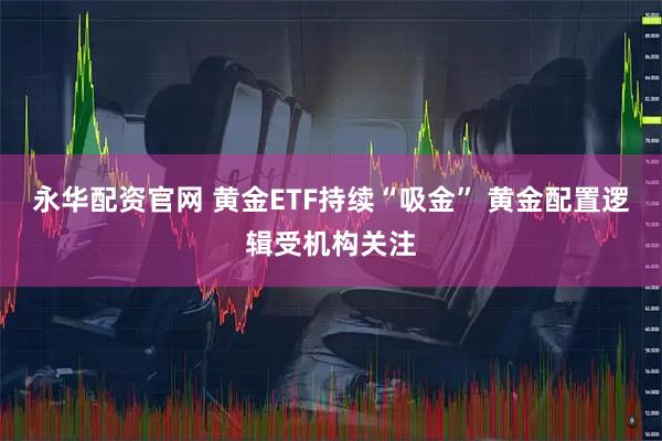永华配资官网 黄金ETF持续“吸金” 黄金配置逻辑受机构关注