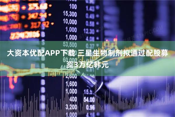 大资本优配APP下载 三星生物制剂拟通过配股募资3万亿韩元