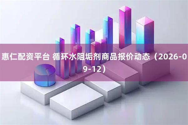 惠仁配资平台 循环水阻垢剂商品报价动态（2026-09-12）
