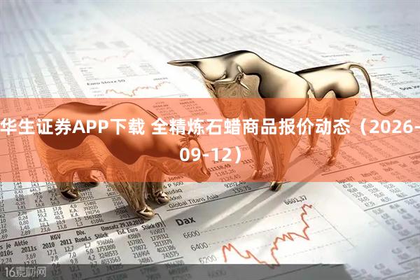 华生证券APP下载 全精炼石蜡商品报价动态（2026-09-12）