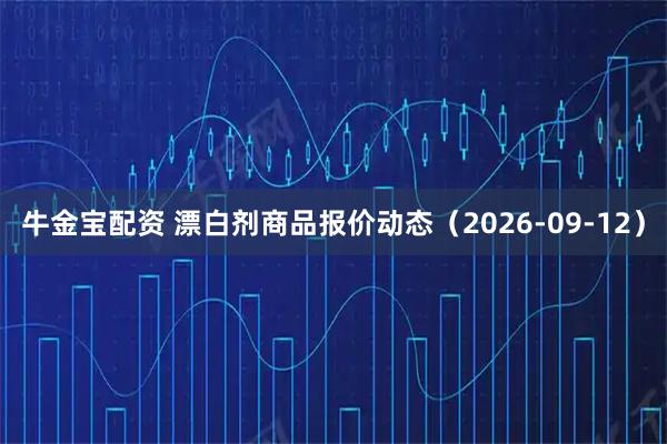 牛金宝配资 漂白剂商品报价动态（2026-09-12）
